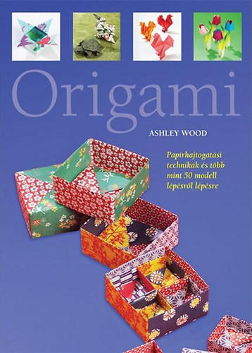 Ashley Wood  Origami  Papírhajtogatási technikák és több mint 50 modell lépésről lépésre